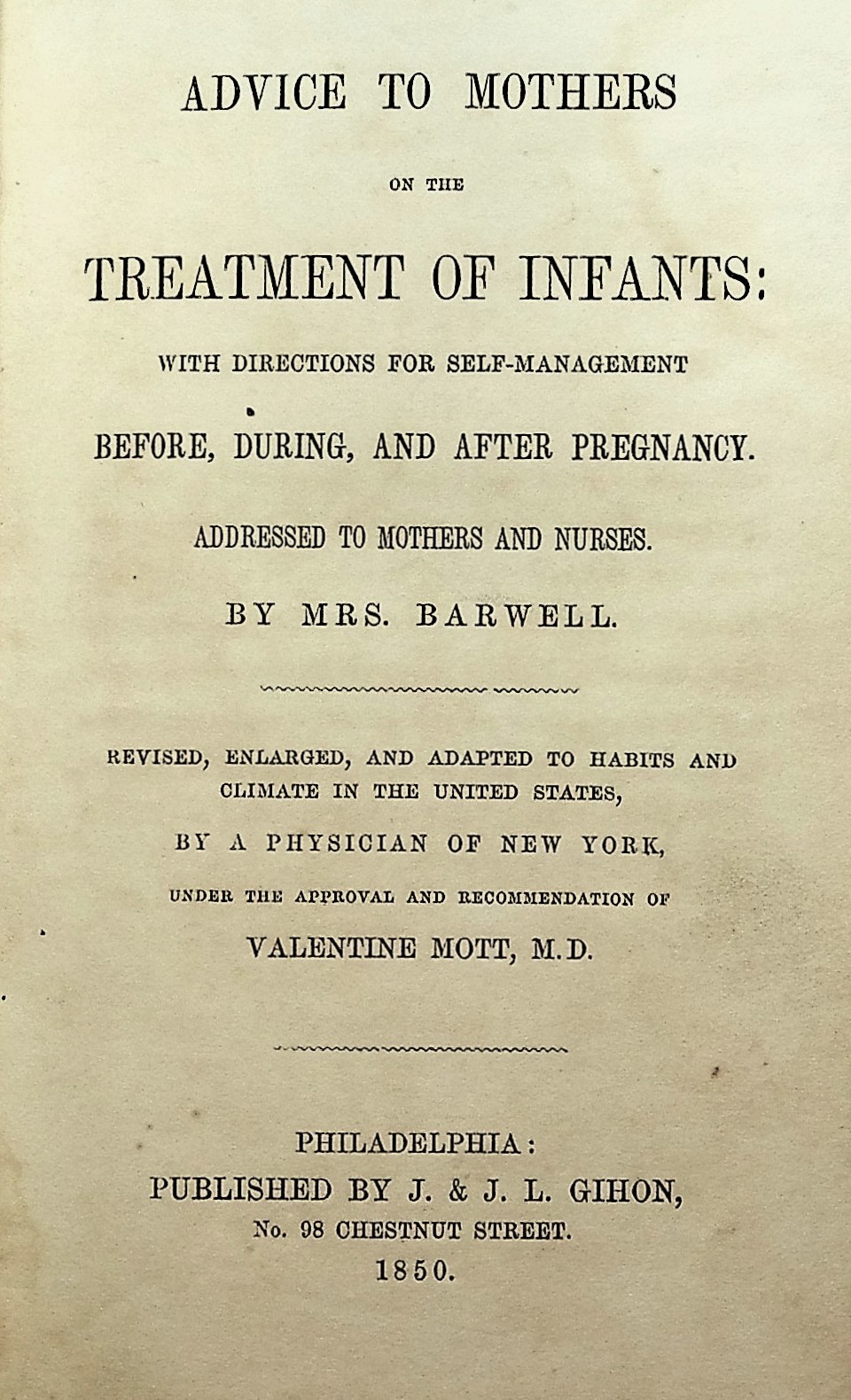 Advice to Mothers on the Treatment of Infants: With Directions for Self-Management Before, During, and After Pregnancy. Addressed to Mothers and Nurses by Mrs. Barwell. Revised, Enlarged, and Adapted to Habits and Climate in the United States by a Physician of New York Under the Approval and Recomme